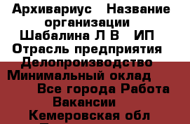 Архивариус › Название организации ­ Шабалина Л.В., ИП › Отрасль предприятия ­ Делопроизводство › Минимальный оклад ­ 23 000 - Все города Работа » Вакансии   . Кемеровская обл.,Прокопьевск г.